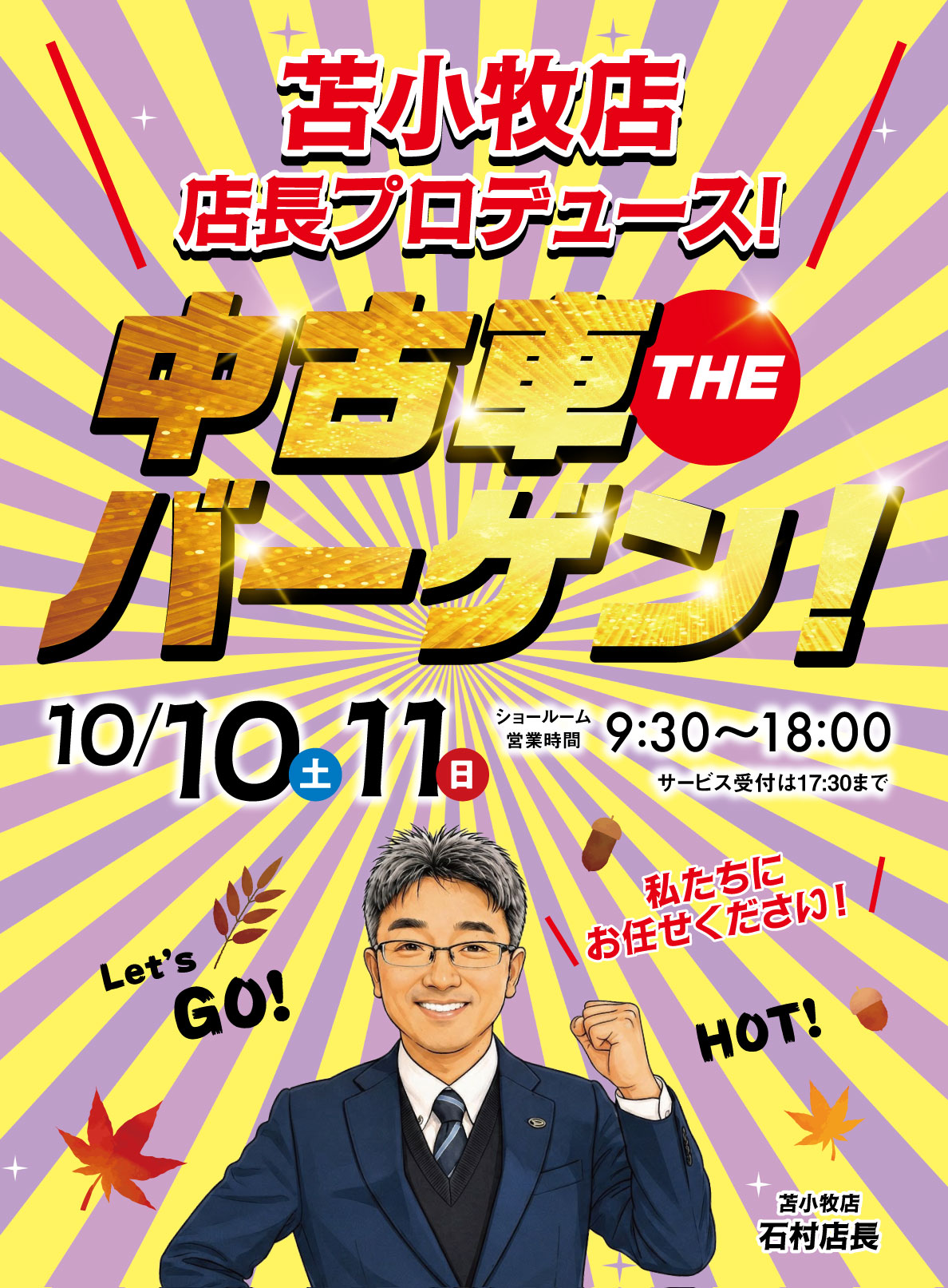 苫小牧店・店長プロデュース！ 中古車 THE バーゲン！ 10/10土 11日 ショールーム 営業時間 9:30〜18:00 サービス受付は17:30まで Let’s GO! 私たちにお任せください！ HOT! 苫小牧店 石村店長 
